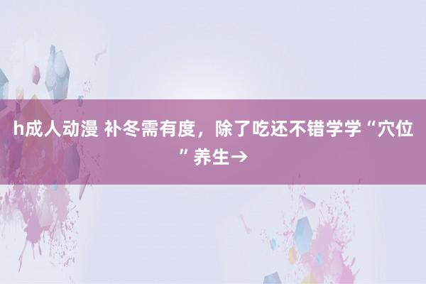 h成人动漫 补冬需有度，除了吃还不错学学“穴位”养生→