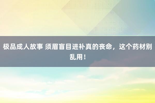 极品成人故事 须眉盲目进补真的丧命，这个药材别乱用！