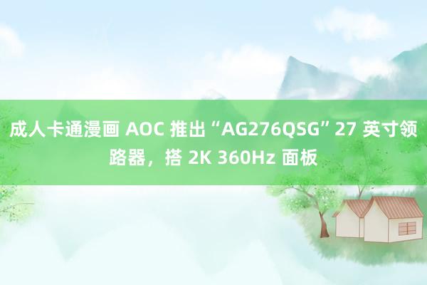 成人卡通漫画 AOC 推出“AG276QSG”27 英寸领路器，搭 2K 360Hz 面板