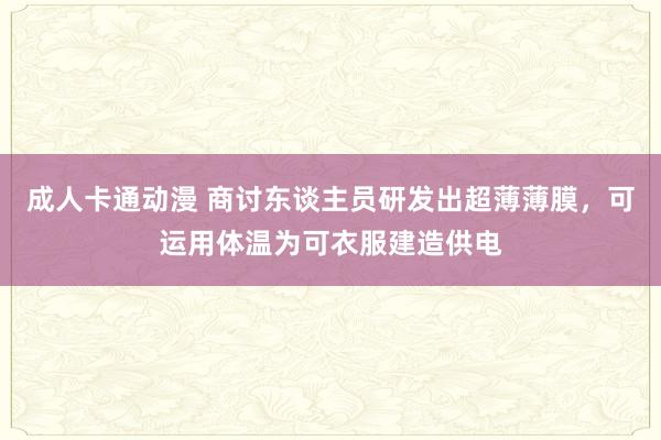 成人卡通动漫 商讨东谈主员研发出超薄薄膜，可运用体温为可衣服建造供电