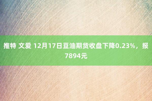 推特 文爱 12月17日豆油期货收盘下降0.23%，报7894元