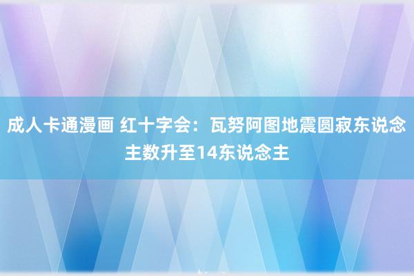 成人卡通漫画 红十字会：瓦努阿图地震圆寂东说念主数升至14东说念主