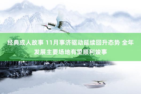 经典成人故事 11月事济驱动延续回升态势 全年发展主要场地有望顺利竣事