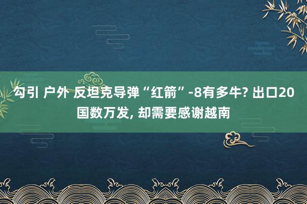 勾引 户外 反坦克导弹“红箭”-8有多牛? 出口20国数万发， 却需要感谢越南