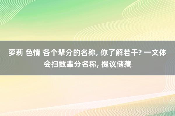 萝莉 色情 各个辈分的名称， 你了解若干? 一文体会扫数辈分名称， 提议储藏