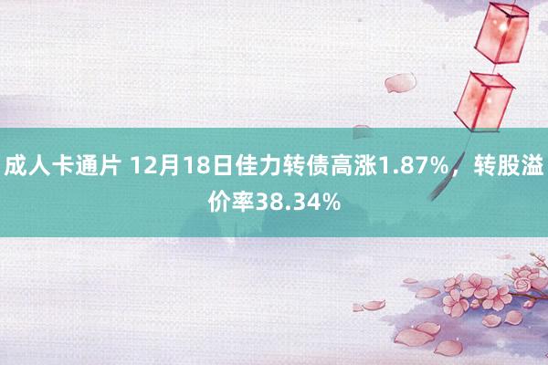 成人卡通片 12月18日佳力转债高涨1.87%，转股溢价率38.34%