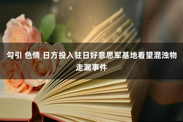 勾引 色情 日方投入驻日好意思军基地看望混浊物走漏事件