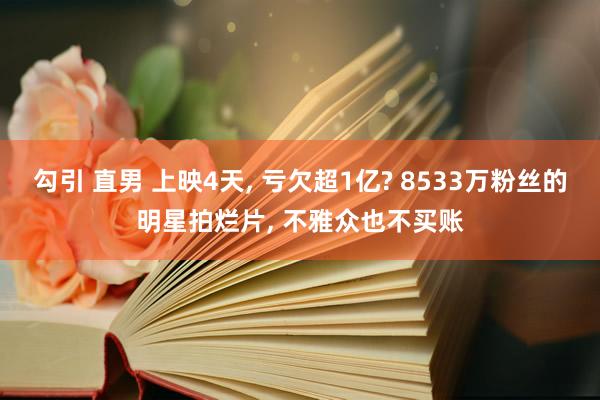 勾引 直男 上映4天， 亏欠超1亿? 8533万粉丝的明星拍烂片， 不雅众也不买账