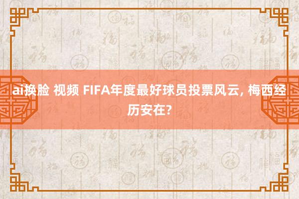 ai换脸 视频 FIFA年度最好球员投票风云， 梅西经历安在?