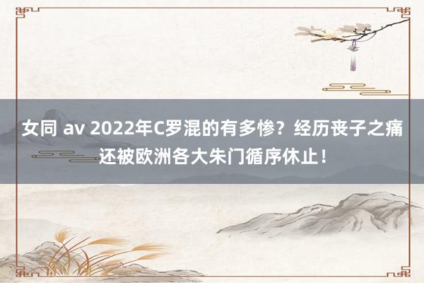 女同 av 2022年C罗混的有多惨？经历丧子之痛还被欧洲各大朱门循序休止！