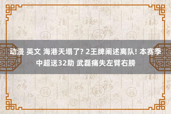 动漫 英文 海港天塌了? 2王牌阐述离队! 本赛季中超送32助 武磊痛失左臂右膀