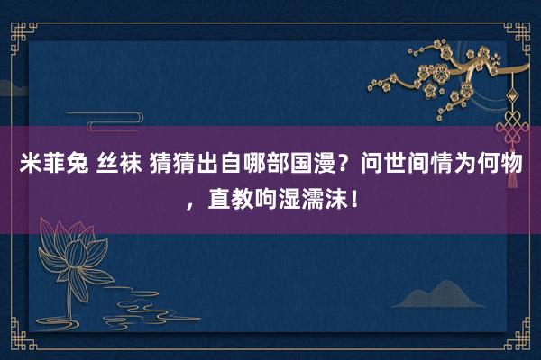 米菲兔 丝袜 猜猜出自哪部国漫？问世间情为何物，直教呴湿濡沫！