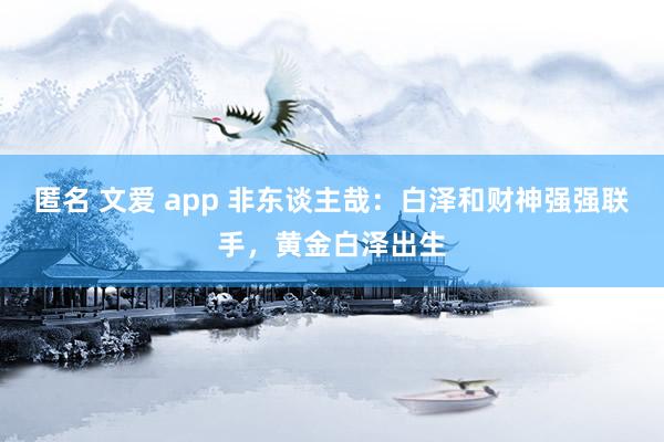 匿名 文爱 app 非东谈主哉：白泽和财神强强联手，黄金白泽出生