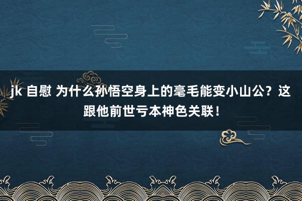 jk 自慰 为什么孙悟空身上的毫毛能变小山公？这跟他前世亏本神色关联！