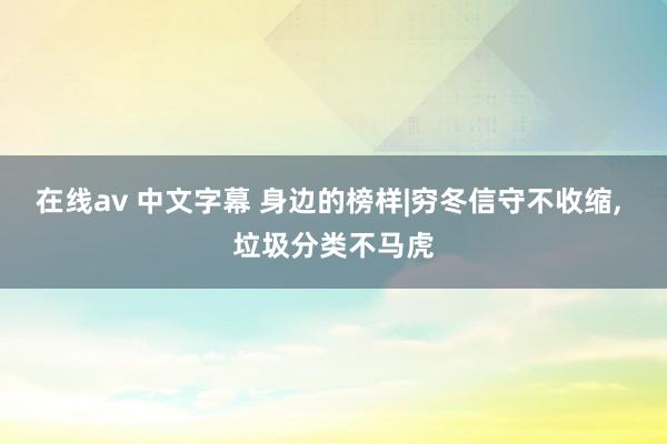 在线av 中文字幕 身边的榜样|穷冬信守不收缩， 垃圾分类不马虎