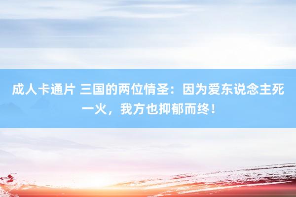 成人卡通片 三国的两位情圣：因为爱东说念主死一火，我方也抑郁而终！