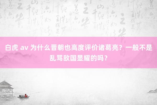 白虎 av 为什么晋朝也高度评价诸葛亮？一般不是乱骂敌国显耀的吗？