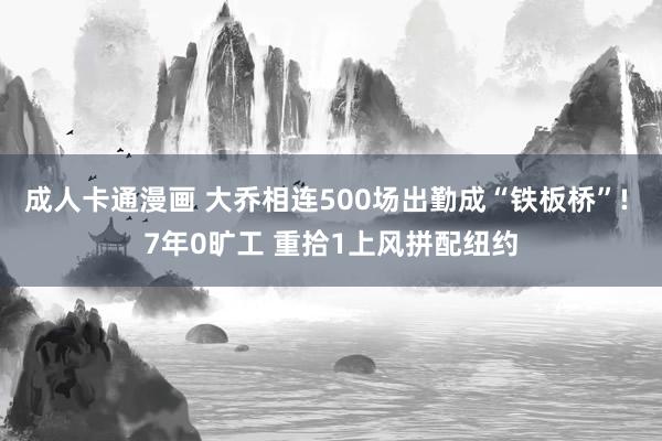 成人卡通漫画 大乔相连500场出勤成“铁板桥”! 7年0旷工 重拾1上风拼配纽约