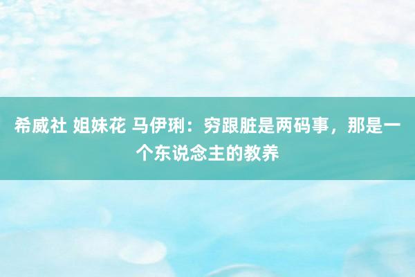 希威社 姐妹花 马伊琍：穷跟脏是两码事，那是一个东说念主的教养