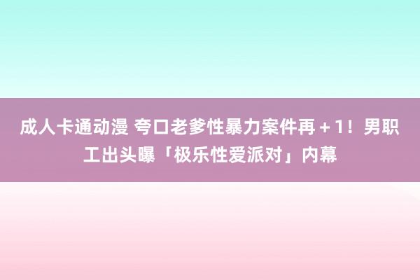 成人卡通动漫 夸口老爹性暴力案件再＋1！　男职工出头曝「极乐性爱派对」内幕