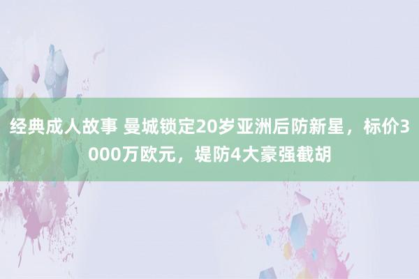 经典成人故事 曼城锁定20岁亚洲后防新星，标价3000万欧元，堤防4大豪强截胡