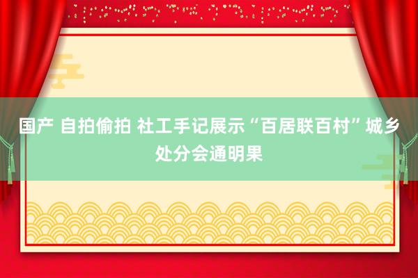 国产 自拍偷拍 社工手记展示“百居联百村”城乡处分会通明果