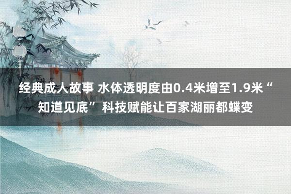 经典成人故事 水体透明度由0.4米增至1.9米“知道见底” 科技赋能让百家湖丽都蝶变