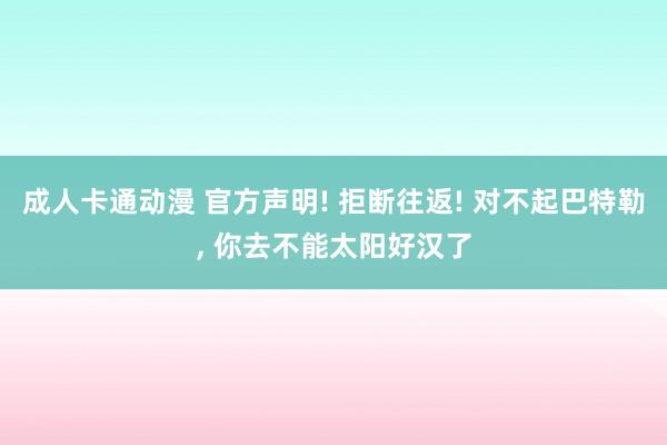 成人卡通动漫 官方声明! 拒断往返! 对不起巴特勒， 你去不能太阳好汉了