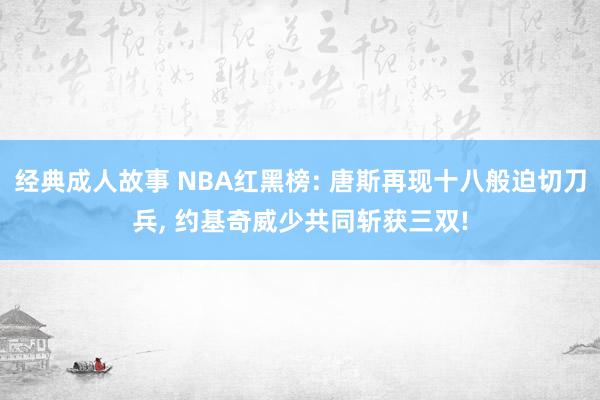 经典成人故事 NBA红黑榜: 唐斯再现十八般迫切刀兵， 约基奇威少共同斩获三双!