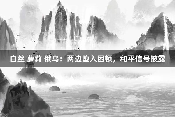 白丝 萝莉 俄乌：两边堕入困顿，和平信号披露