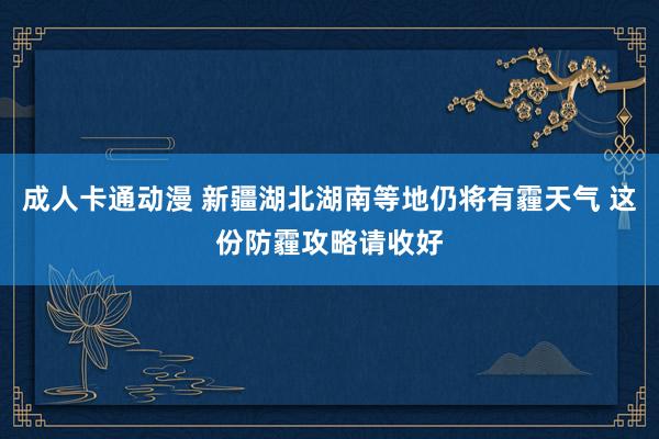 成人卡通动漫 新疆湖北湖南等地仍将有霾天气 这份防霾攻略请收好