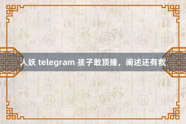 人妖 telegram 孩子敢顶撞，阐述还有救