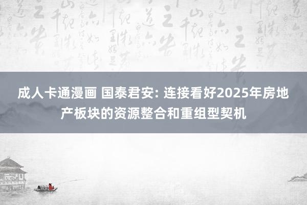 成人卡通漫画 国泰君安: 连接看好2025年房地产板块的资源整合和重组型契机