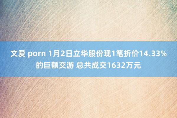 文爱 porn 1月2日立华股份现1笔折价14.33%的巨额交游 总共成交1632万元