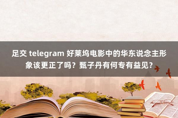 足交 telegram 好莱坞电影中的华东说念主形象该更正了吗？甄子丹有何专有益见？