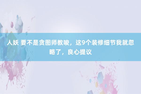 人妖 要不是贪图师教唆，这9个装修细节我就忽略了，良心提议