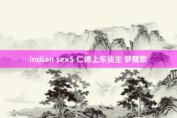 indian sex5 仁德上东谈主 梦醒歌