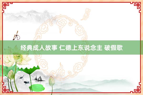 经典成人故事 仁德上东说念主 破假歌