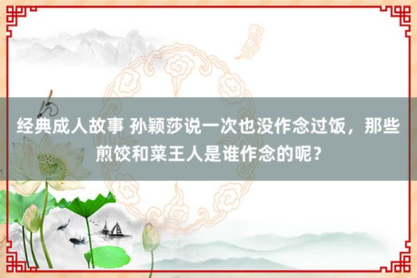 经典成人故事 孙颖莎说一次也没作念过饭，那些煎饺和菜王人是谁作念的呢？