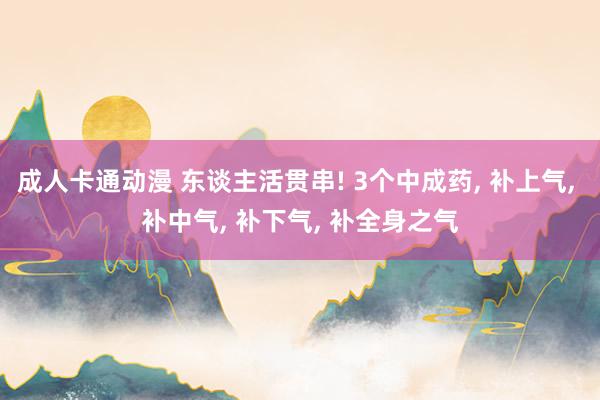 成人卡通动漫 东谈主活贯串! 3个中成药， 补上气， 补中气， 补下气， 补全身之气