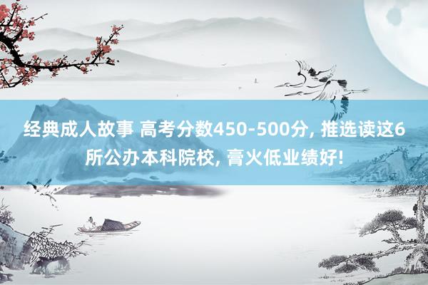 经典成人故事 高考分数450-500分， 推选读这6所公办本科院校， 膏火低业绩好!