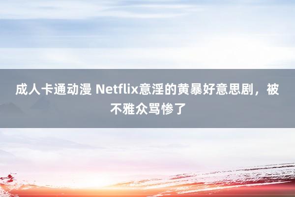 成人卡通动漫 Netflix意淫的黄暴好意思剧，被不雅众骂惨了