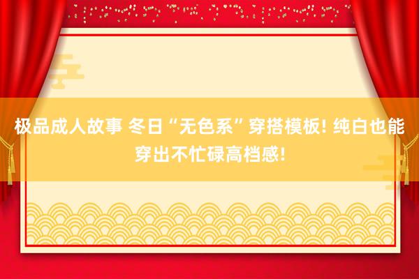 极品成人故事 冬日“无色系”穿搭模板! 纯白也能穿出不忙碌高档感!