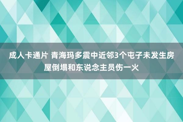 成人卡通片 青海玛多震中近邻3个屯子未发生房屋倒塌和东说念主员伤一火