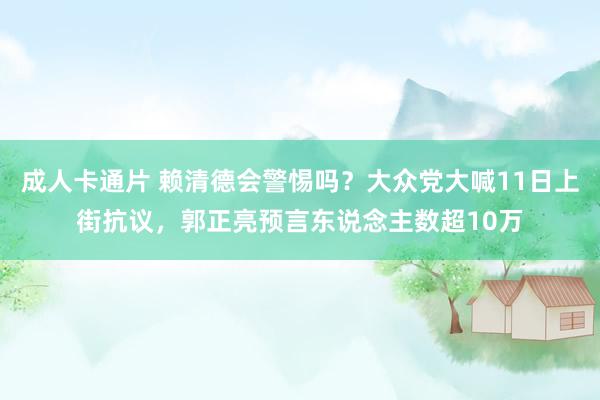 成人卡通片 赖清德会警惕吗？大众党大喊11日上街抗议，郭正亮预言东说念主数超10万