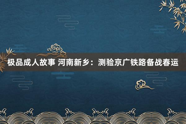 极品成人故事 河南新乡：测验京广铁路备战春运