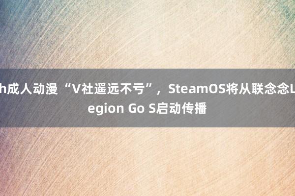 h成人动漫 “V社遥远不亏”，SteamOS将从联念念Legion Go S启动传播