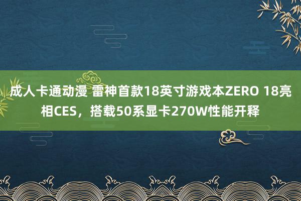 成人卡通动漫 雷神首款18英寸游戏本ZERO 18亮相CES，搭载50系显卡270W性能开释