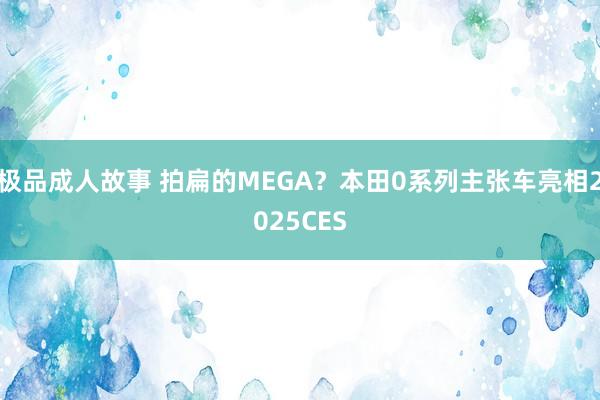 极品成人故事 拍扁的MEGA？本田0系列主张车亮相2025CES