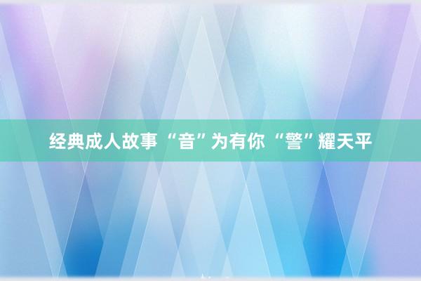 经典成人故事 “音”为有你 “警”耀天平